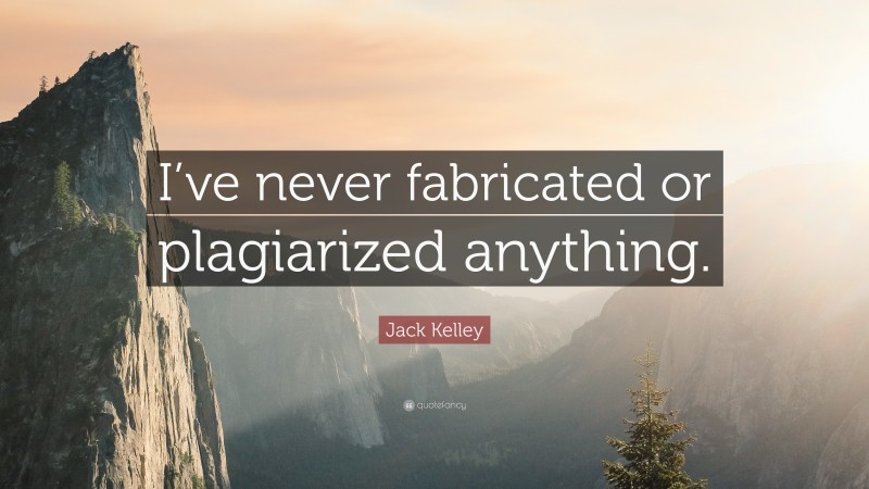 Jack Kelley Quote: “I’ve never fabricated or plagiarized anything.”