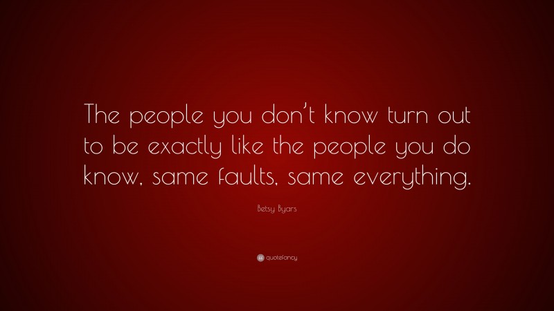 Betsy Byars Quote: “The people you don’t know turn out to be exactly like the people you do know, same faults, same everything.”