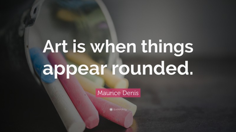 Maurice Denis Quote: “Art is when things appear rounded.”
