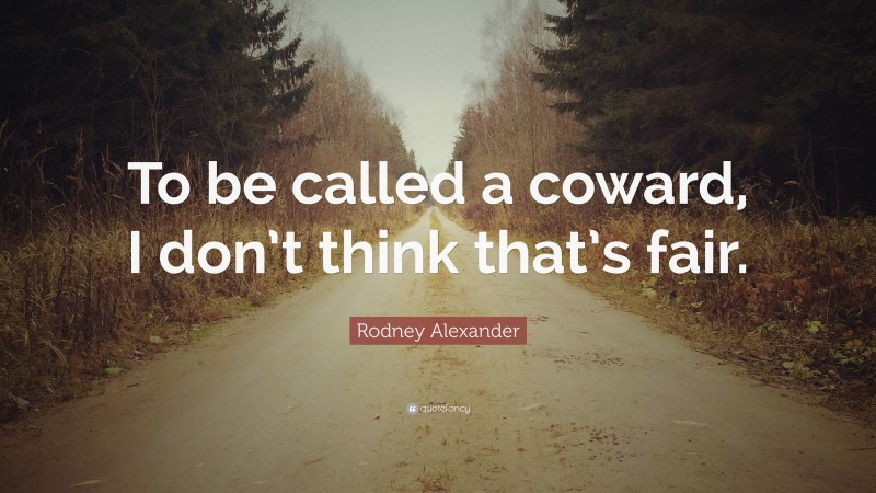 Rodney Alexander Quote: “To be called a coward, I don’t think that’s fair.”