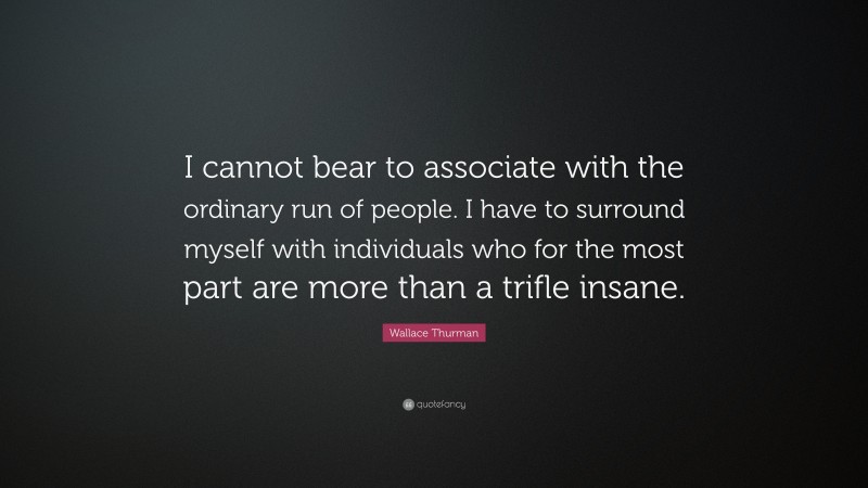 Wallace Thurman Quote: “I cannot bear to associate with the ordinary run of people. I have to surround myself with individuals who for the most part are more than a trifle insane.”