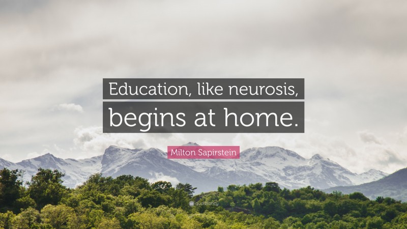 Milton Sapirstein Quote: “Education, like neurosis, begins at home.”