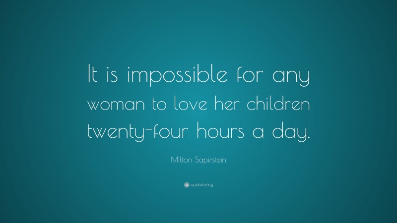 Milton Sapirstein Quote: “It is impossible for any woman to love her children twenty-four hours a day.”