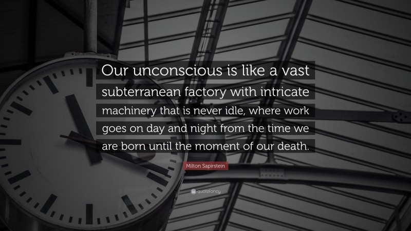 Milton Sapirstein Quote: “Our unconscious is like a vast subterranean factory with intricate machinery that is never idle, where work goes on day and night from the time we are born until the moment of our death.”