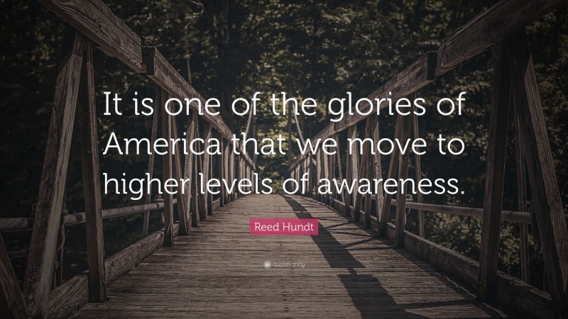 Reed Hundt Quote: “It is one of the glories of America that we move to higher levels of awareness.”