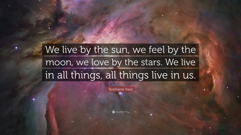 Stephanie Kaza Quote: “We live by the sun, we feel by the moon, we love by the stars. We live in all things, all things live in us.”