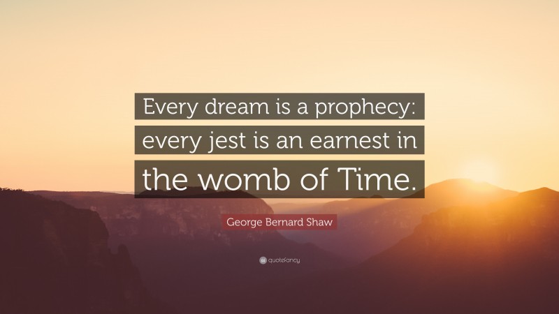 George Bernard Shaw Quote: “Every dream is a prophecy: every jest is an earnest in the womb of Time.”