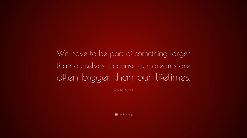 Rosalie Bertell Quote: “We have to be part of something larger than ourselves, because our dreams are often bigger than our lifetimes.”