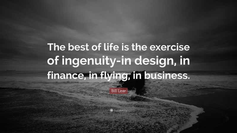 Bill Lear Quote: “The best of life is the exercise of ingenuity-in design, in finance, in flying, in business.”