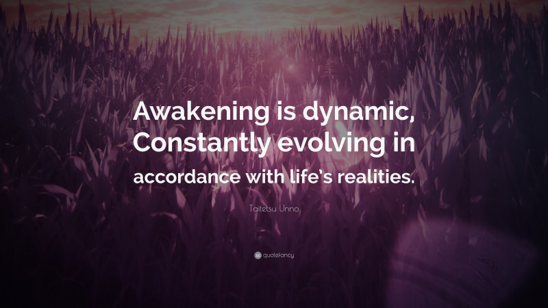 Taitetsu Unno Quote: “Awakening is dynamic, Constantly evolving in accordance with life’s realities.”
