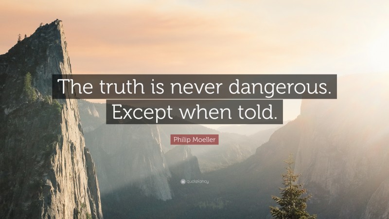 Philip Moeller Quote: “The truth is never dangerous. Except when told.”