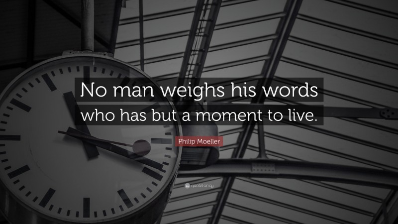 Philip Moeller Quote: “No man weighs his words who has but a moment to live.”