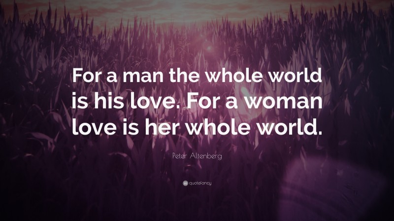 Peter Altenberg Quote: “For a man the whole world is his love. For a woman love is her whole world.”
