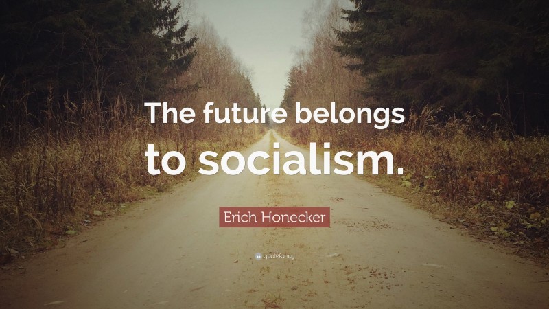 Erich Honecker Quote: “The future belongs to socialism.”