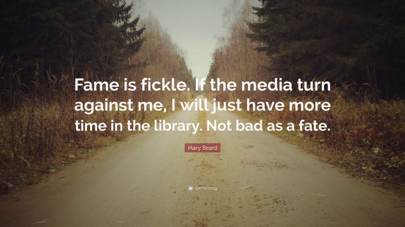 Mary Beard Quote: “Fame is fickle. If the media turn against me, I will just have more time in the library. Not bad as a fate.”