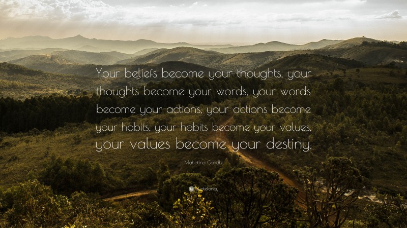 Mahatma Gandhi Quote: “Your beliefs become your thoughts,  your thoughts become your words,  your words become your actions,  your actions become your habits,  your habits become your values,  your values become your destiny.”