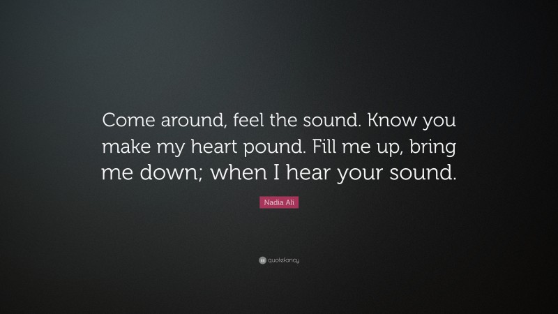 Nadia Ali Quote: “Come around, feel the sound. Know you make my heart pound. Fill me up, bring me down; when I hear your sound.”