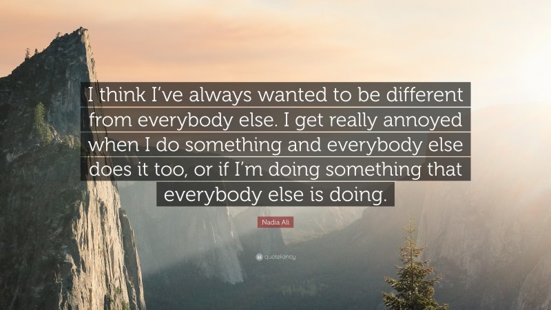 Nadia Ali Quote: “I think I’ve always wanted to be different from everybody else. I get really annoyed when I do something and everybody else does it too, or if I’m doing something that everybody else is doing.”