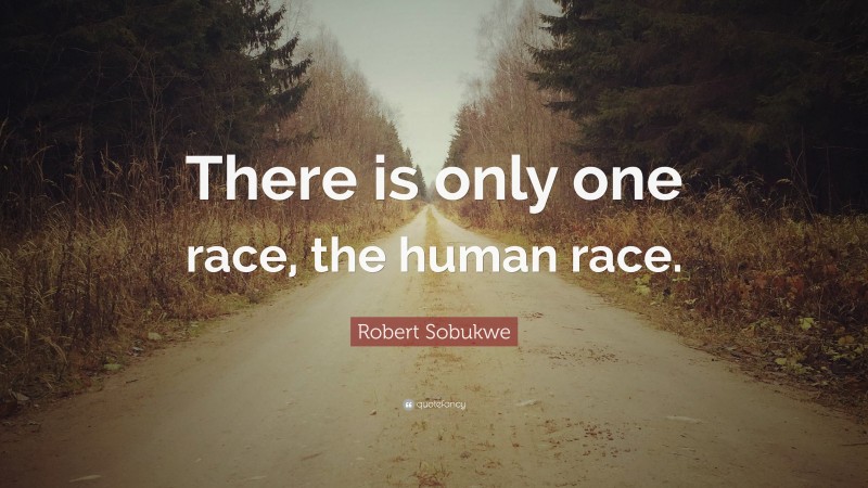 Robert Sobukwe Quote: “There is only one race, the human race.”