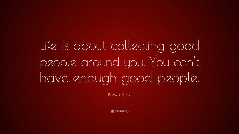 Robert Kraft Quote: “Life is about collecting good people around you. You can’t have enough good people.”