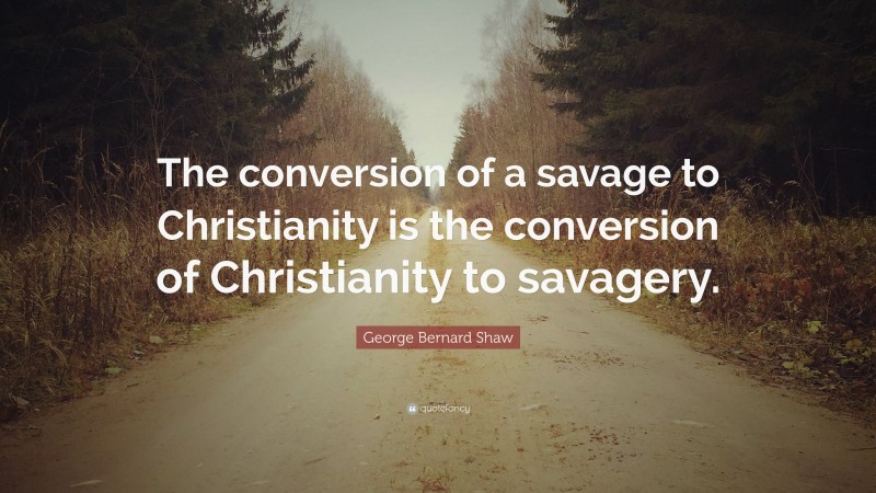 George Bernard Shaw Quote: “The conversion of a savage to Christianity is the conversion of Christianity to savagery.”
