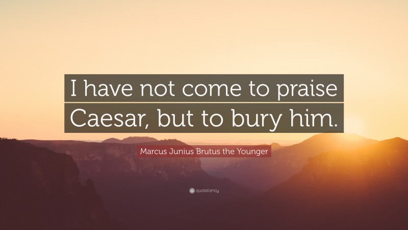 Marcus Junius Brutus the Younger Quote: “I have not come to praise Caesar, but to bury him.”
