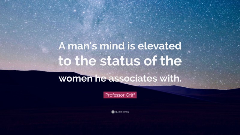 Professor Griff Quote: “A man’s mind is elevated to the status of the women he associates with.”