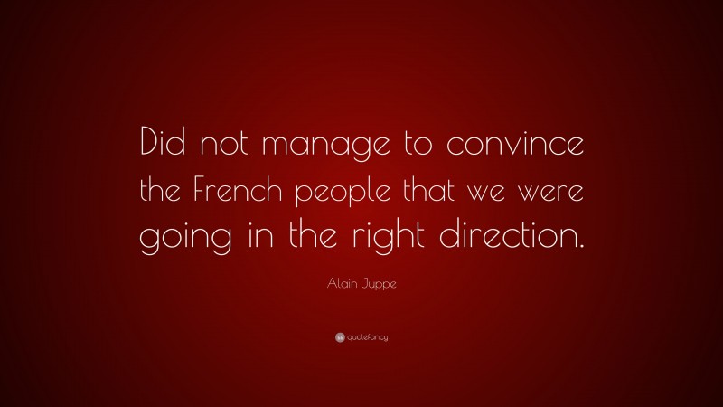 Alain Juppe Quote: “Did not manage to convince the French people that we were going in the right direction.”