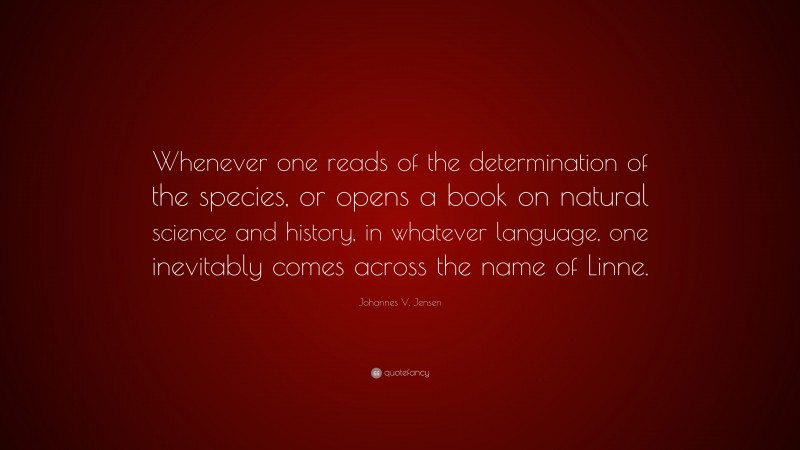 Johannes V. Jensen Quote: “Whenever one reads of the determination of the species, or opens a book on natural science and history, in whatever language, one inevitably comes across the name of Linne.”