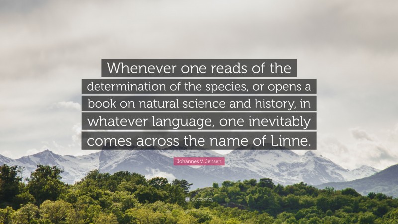 Johannes V. Jensen Quote: “Whenever one reads of the determination of the species, or opens a book on natural science and history, in whatever language, one inevitably comes across the name of Linne.”