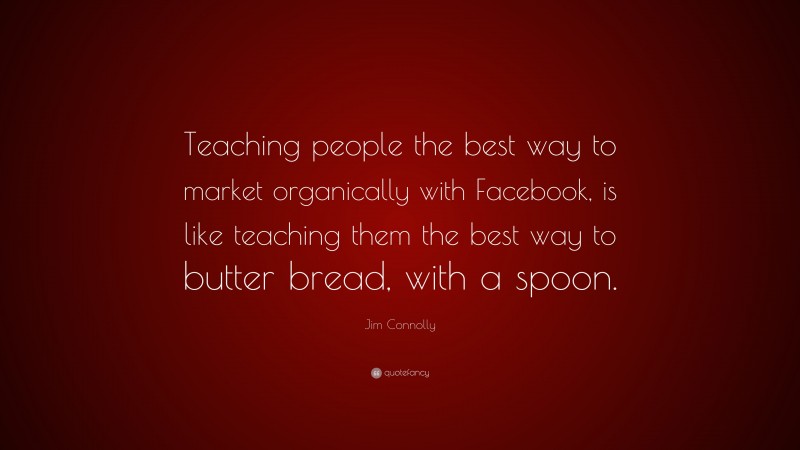 Jim Connolly Quote: “Teaching people the best way to market organically with Facebook, is like teaching them the best way to butter bread, with a spoon.”