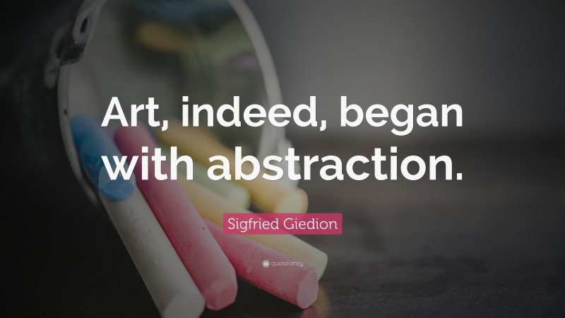 Sigfried Giedion Quote: “Art, indeed, began with abstraction.”