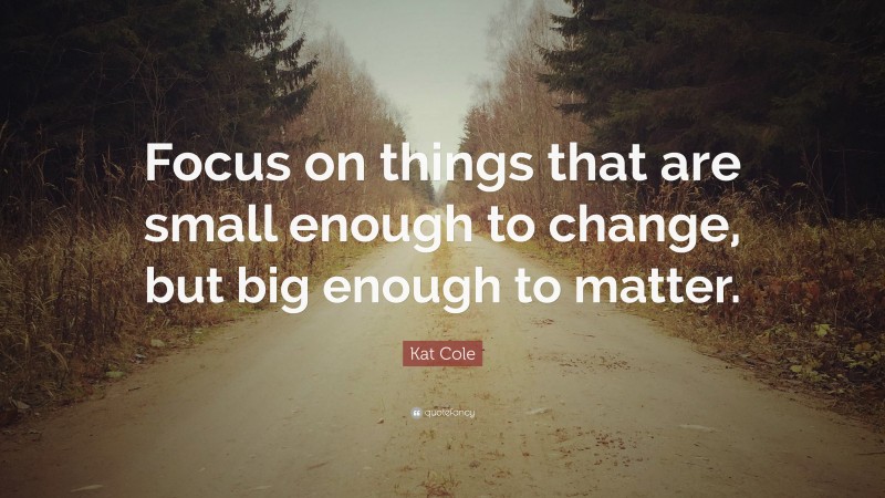 Kat Cole Quote: “Focus on things that are small enough to change, but big enough to matter.”