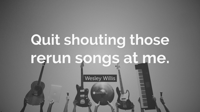 Wesley Willis Quote: “Quit shouting those rerun songs at me.”