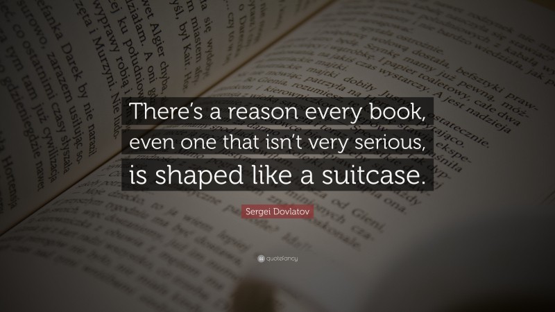 Sergei Dovlatov Quote: “There’s a reason every book, even one that isn’t very serious, is shaped like a suitcase.”