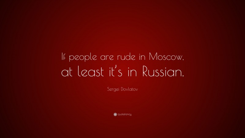 Sergei Dovlatov Quote: “If people are rude in Moscow, at least it’s in Russian.”