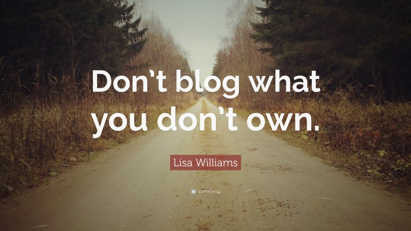 Lisa Williams Quote: “Don’t blog what you don’t own.”