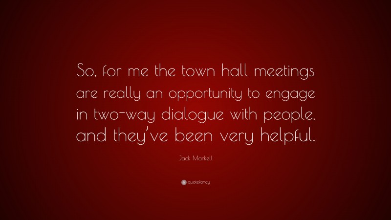 Jack Markell Quote: “So, for me the town hall meetings are really an opportunity to engage in two-way dialogue with people, and they’ve been very helpful.”