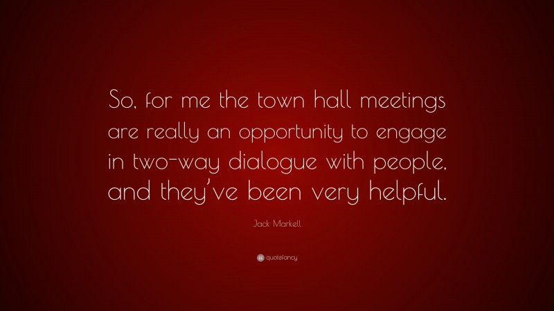 Jack Markell Quote: “So, for me the town hall meetings are really an opportunity to engage in two-way dialogue with people, and they’ve been very helpful.”
