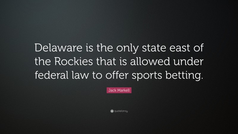 Jack Markell Quote: “Delaware is the only state east of the Rockies that is allowed under federal law to offer sports betting.”