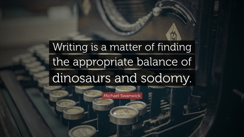 Michael Swanwick Quote: “Writing is a matter of finding the appropriate balance of dinosaurs and sodomy.”