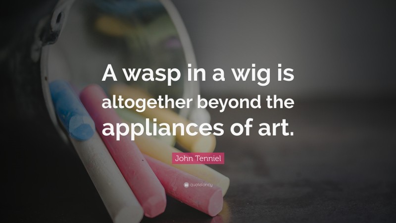 John Tenniel Quote: “A wasp in a wig is altogether beyond the appliances of art.”