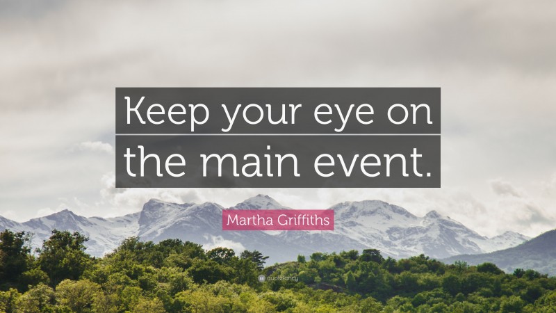 Martha Griffiths Quote: “Keep your eye on the main event.”