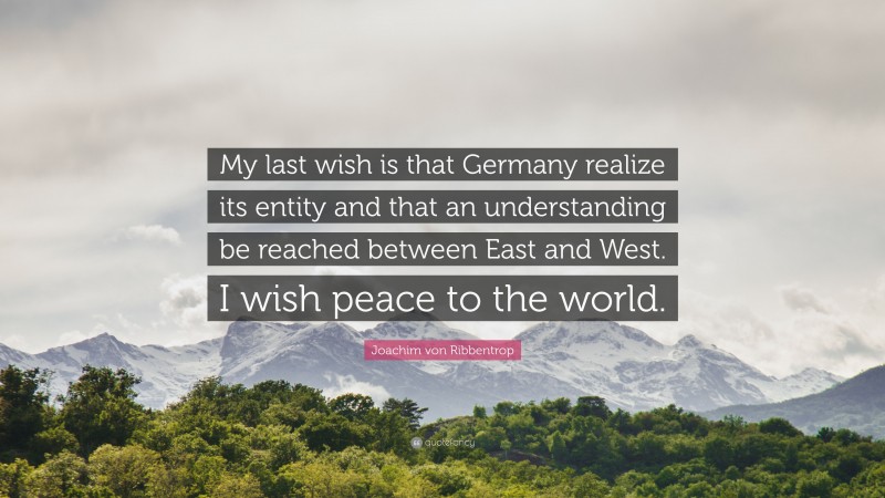 Joachim von Ribbentrop Quote: “My last wish is that Germany realize its entity and that an understanding be reached between East and West. I wish peace to the world.”