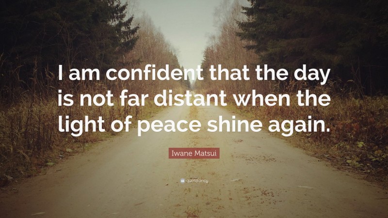 Iwane Matsui Quote: “I am confident that the day is not far distant when the light of peace shine again.”