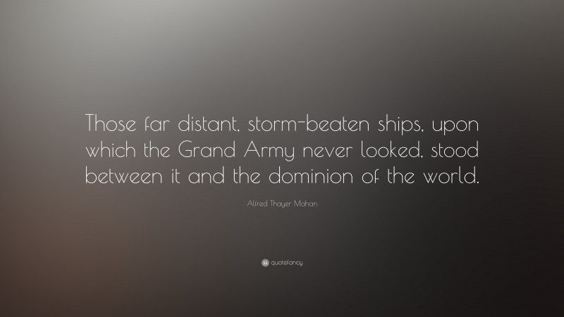 Alfred Thayer Mahan Quote: “Those far distant, storm-beaten ships, upon which the Grand Army never looked, stood between it and the dominion of the world.”