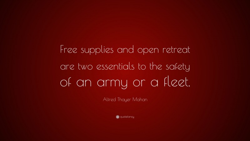 Alfred Thayer Mahan Quote: “Free supplies and open retreat are two essentials to the safety of an army or a fleet.”