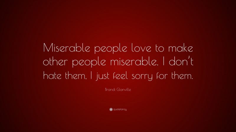 Brandi Glanville Quote: “Miserable people love to make other people miserable. I don’t hate them, I just feel sorry for them.”
