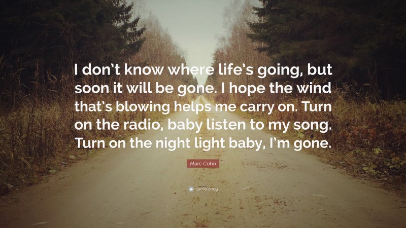 Marc Cohn Quote: “I don’t know where life’s going, but soon it will be gone. I hope the wind that’s blowing helps me carry on. Turn on the radio, baby listen to my song. Turn on the night light baby, I’m gone.”
