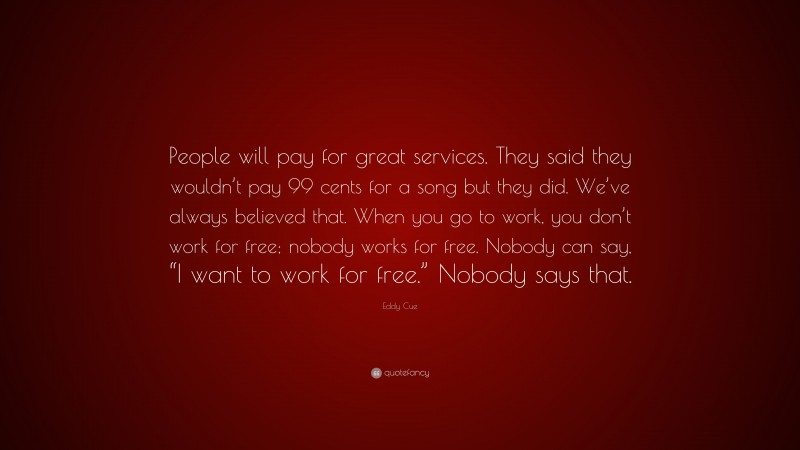 Eddy Cue Quote: “People will pay for great services. They said they wouldn’t pay 99 cents for a song but they did. We’ve always believed that. When you go to work, you don’t work for free; nobody works for free. Nobody can say, “I want to work for free.” Nobody says that.”